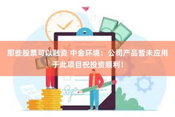 那些股票可以融资 中金环境：公司产品暂未应用于此项目祝投资顺利！