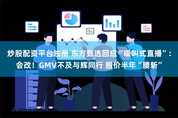 炒股配资平台注册 东方甄选回应“嚎叫式直播”：会改！GMV不及与辉同行 股价半年“腰斩”