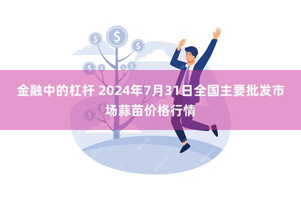 金融中的杠杆 2024年7月31日全国主要批发市场蒜苗价格行情