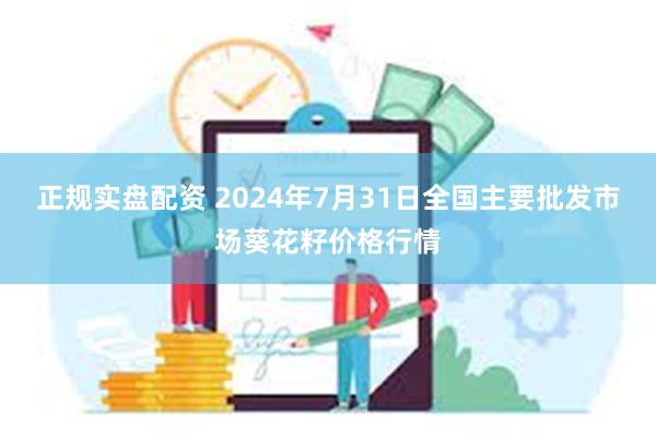 正规实盘配资 2024年7月31日全国主要批发市场葵花籽价格行情