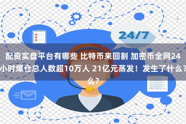 配资实盘平台有哪些 比特币来回割 加密币全网24小时爆仓总人数超10万人 21亿元蒸发！发生了什么？