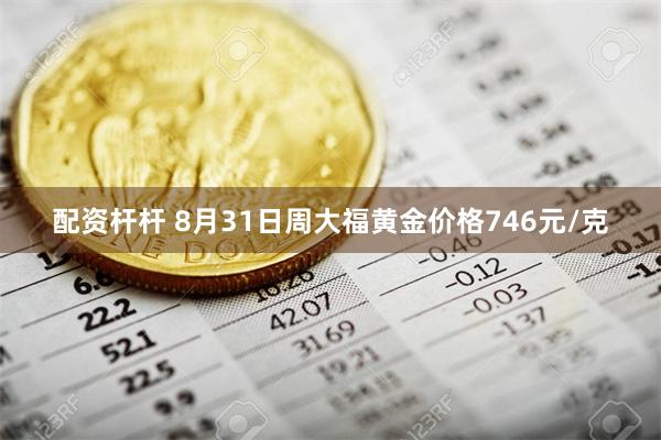 配资杆杆 8月31日周大福黄金价格746元/克