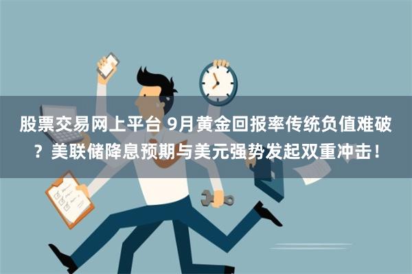 股票交易网上平台 9月黄金回报率传统负值难破？美联储降息预期与美元强势发起双重冲击！