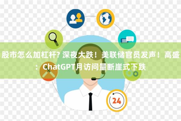 股市怎么加杠杆? 深夜大跌！美联储官员发声！高盛：ChatGPT月访问量断崖式下跌