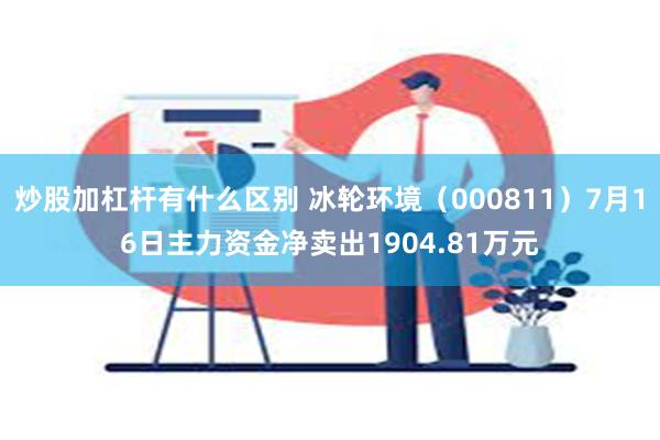 炒股加杠杆有什么区别 冰轮环境（000811）7月16日主力资金净卖出1904.81万元