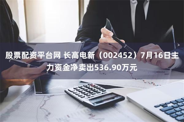 股票配资平台网 长高电新（002452）7月16日主力资金净卖出536.90万元