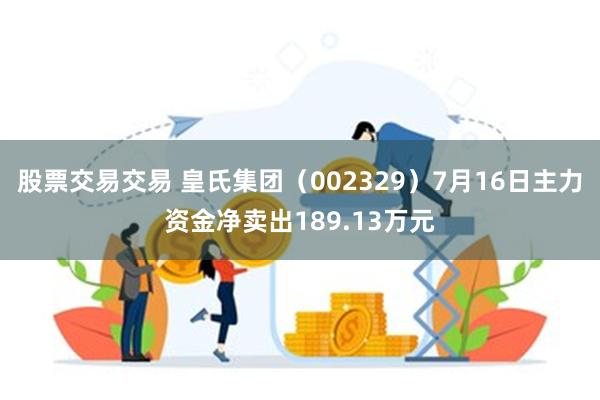 股票交易交易 皇氏集团（002329）7月16日主力资金净卖出189.13万元