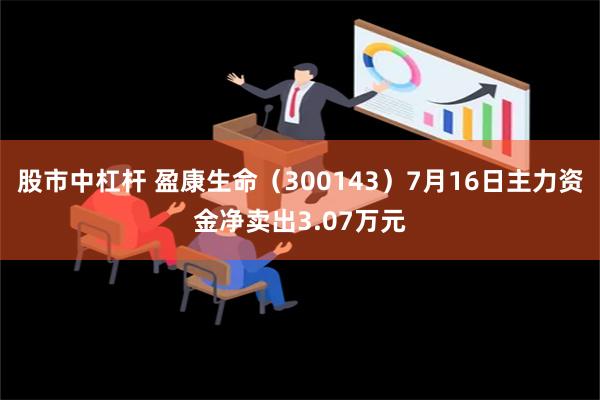 股市中杠杆 盈康生命（300143）7月16日主力资金净卖出3.07万元