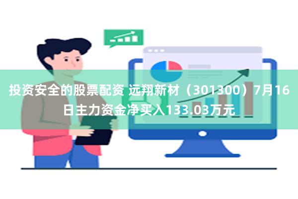 投资安全的股票配资 远翔新材（301300）7月16日主力资金净买入133.03万元