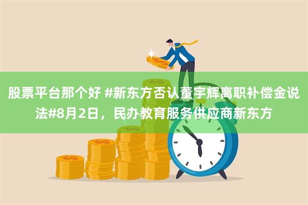 股票平台那个好 #新东方否认董宇辉离职补偿金说法#8月2日，民办教育服务供应商新东方