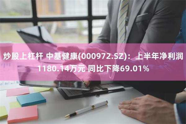 炒股上杠杆 中基健康(000972.SZ)：上半年净利润1180.14万元 同比下降69.01%