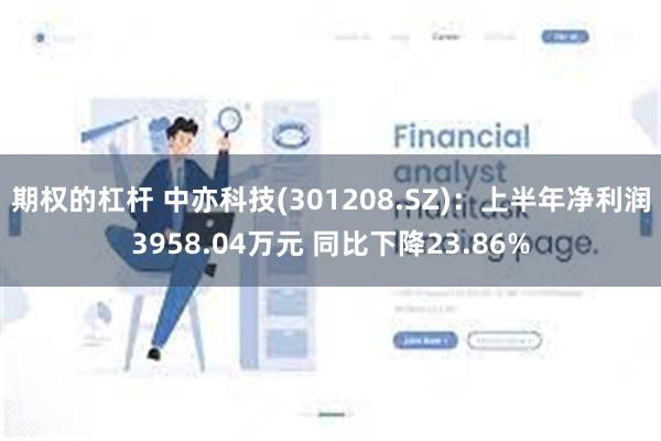 期权的杠杆 中亦科技(301208.SZ)：上半年净利润3958.04万元 同比下降23.86%