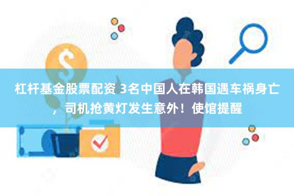 杠杆基金股票配资 3名中国人在韩国遇车祸身亡，司机抢黄灯发生意外！使馆提醒