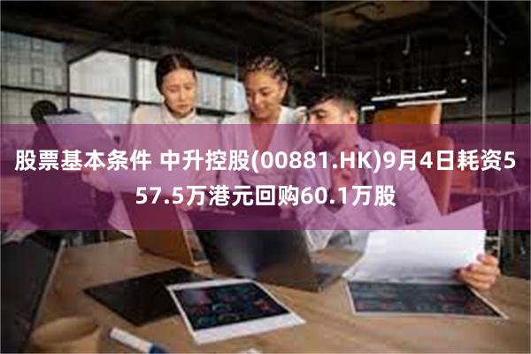 股票基本条件 中升控股(00881.HK)9月4日耗资557.5万港元回购60.1万股