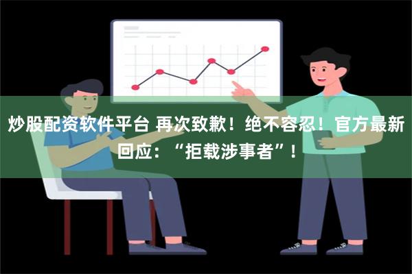 炒股配资软件平台 再次致歉！绝不容忍！官方最新回应：“拒载涉事者”！