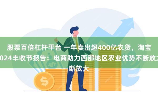 股票百倍杠杆平台 一年卖出超400亿农货，淘宝2024丰收节报告：电商助力西部地区农业优势不断放大