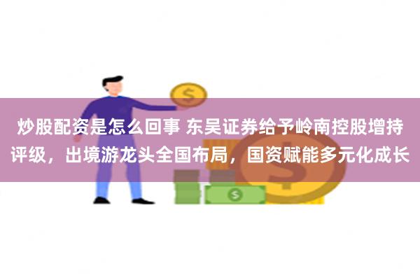 炒股配资是怎么回事 东吴证券给予岭南控股增持评级，出境游龙头全国布局，国资赋能多元化成长