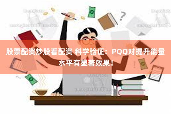 股票配资炒股看配资 科学验证：PQQ对提升能量水平有显著效果！