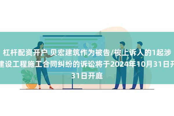 杠杆配资开户 贝宏建筑作为被告/被上诉人的1起涉及建设工程施工合同纠纷的诉讼将于2024年10月31日开庭