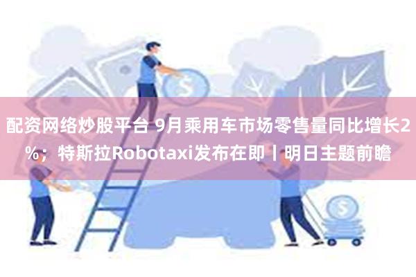 配资网络炒股平台 9月乘用车市场零售量同比增长2%；特斯拉Robotaxi发布在即丨明日主题前瞻