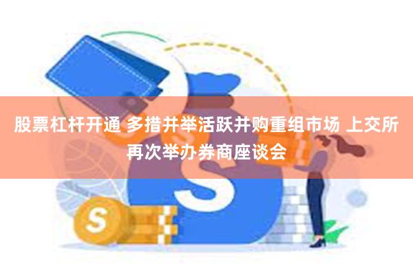 股票杠杆开通 多措并举活跃并购重组市场 上交所再次举办券商座谈会