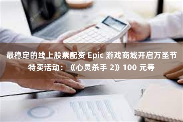 最稳定的线上股票配资 Epic 游戏商城开启万圣节特卖活动：《心灵杀手 2》100 元等