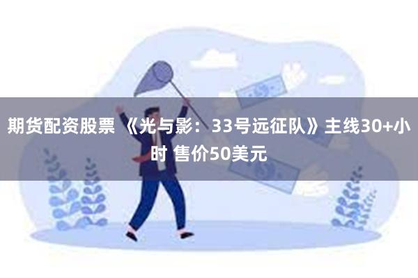 期货配资股票 《光与影：33号远征队》主线30+小时 售价50美元