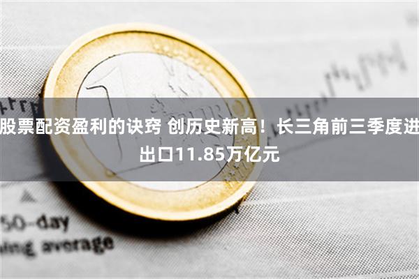 股票配资盈利的诀窍 创历史新高！长三角前三季度进出口11.85万亿元