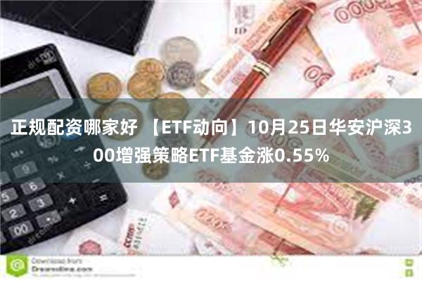 正规配资哪家好 【ETF动向】10月25日华安沪深300增强策略ETF基金涨0.55%