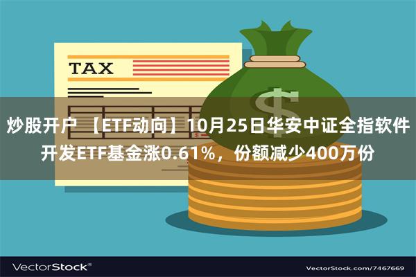 炒股开户 【ETF动向】10月25日华安中证全指软件开发ETF基金涨0.61%，份额减少400万份