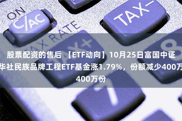 股票配资的售后 【ETF动向】10月25日富国中证新华社民族品牌工程ETF基金涨1.79%，份额减少400万份