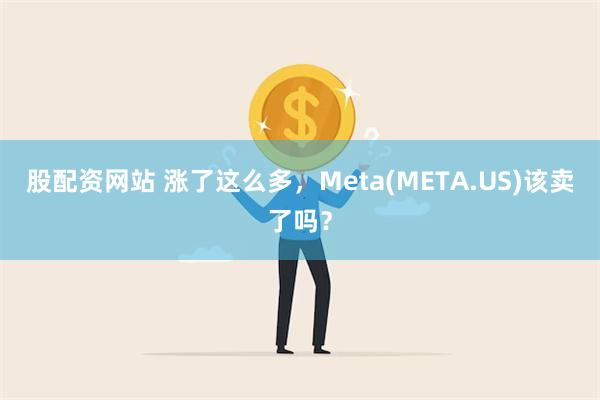 股配资网站 涨了这么多，Meta(META.US)该卖了吗？