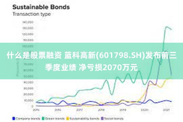 什么是股票融资 蓝科高新(601798.SH)发布前三季度业绩 净亏损2070万元