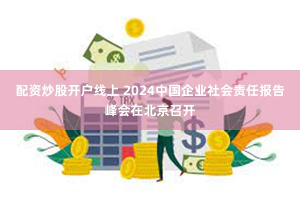 配资炒股开户线上 2024中国企业社会责任报告峰会在北京召开