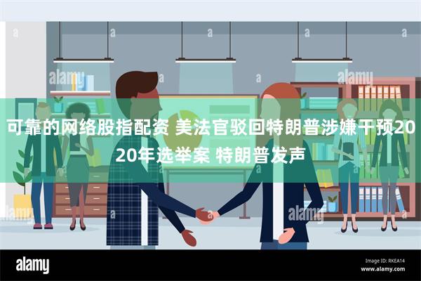 可靠的网络股指配资 美法官驳回特朗普涉嫌干预2020年选举案 特朗普发声