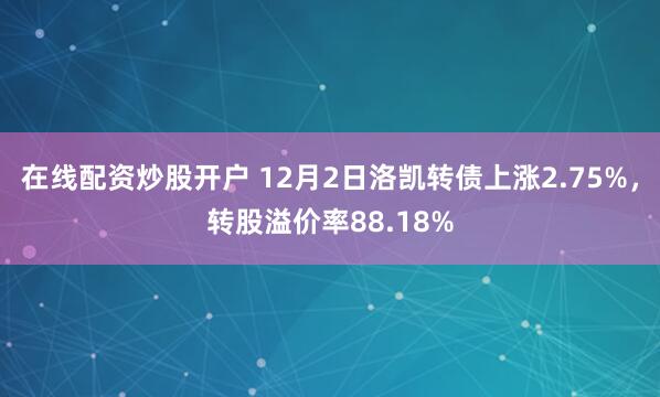 在线配资炒股开户 12月2日洛凯转债上涨2.75%，转股溢价率88.18%