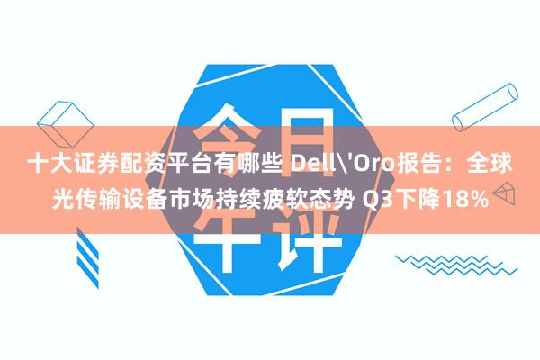 十大证券配资平台有哪些 Dell'Oro报告：全球光传输设备市场持续疲软态势 Q3下降18%