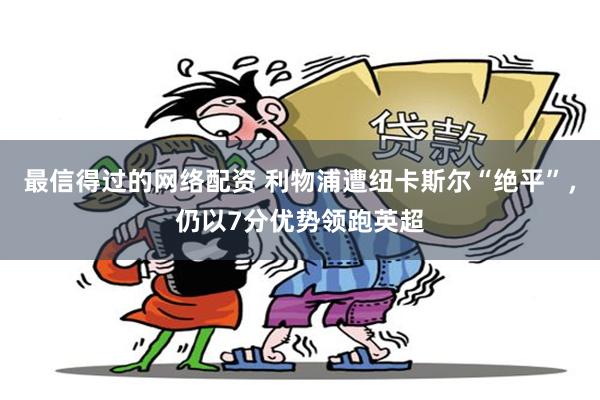 最信得过的网络配资 利物浦遭纽卡斯尔“绝平”，仍以7分优势领跑英超