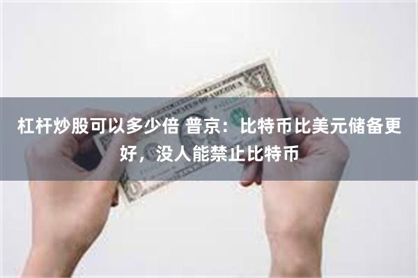 杠杆炒股可以多少倍 普京：比特币比美元储备更好，没人能禁止比特币