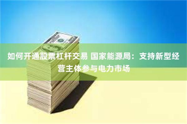 如何开通股票杠杆交易 国家能源局：支持新型经营主体参与电力市场