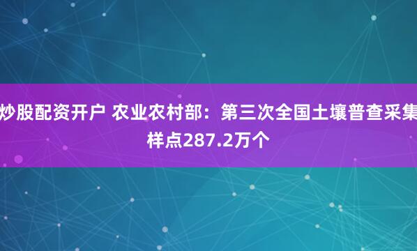 炒股配资开户 农业农村部：第三次全国土壤普查采集样点287.2万个