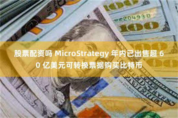 股票配资吗 MicroStrategy 年内已出售超 60 亿美元可转换票据购买比特币