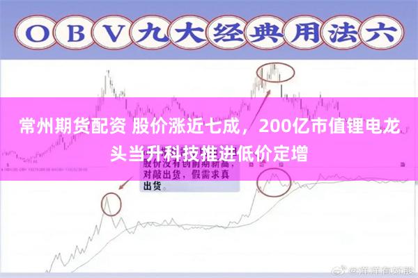 常州期货配资 股价涨近七成，200亿市值锂电龙头当升科技推进低价定增