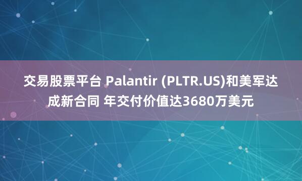 交易股票平台 Palantir (PLTR.US)和美军达成新合同 年交付价值达3680万美元