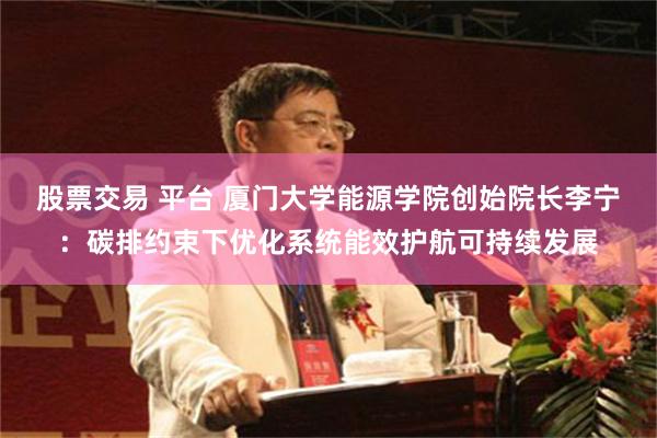 股票交易 平台 厦门大学能源学院创始院长李宁：碳排约束下优化系统能效护航可持续发展