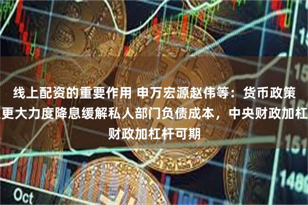 线上配资的重要作用 申万宏源赵伟等：货币政策或通过更大力度降息缓解私人部门负债成本，中央财政加杠杆可期