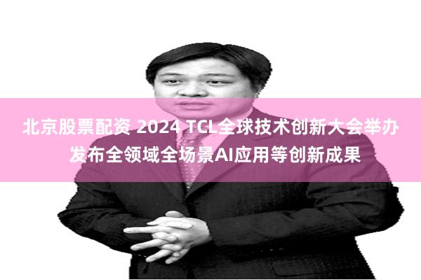 北京股票配资 2024 TCL全球技术创新大会举办  发布全领域全场景AI应用等创新成果