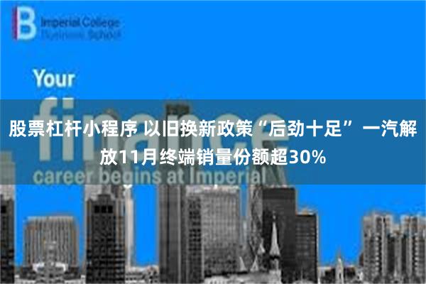 股票杠杆小程序 以旧换新政策“后劲十足” 一汽解放11月终端销量份额超30%