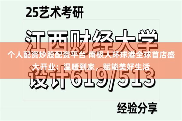 个人配资炒股配资平台 南极人环球港全球首店盛大开业：温暖到家，赋能美好生活