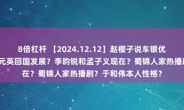 8倍杠杆 【2024.12.12】赵樱子说车银优跟她朋友谈恋爱？张元英回国发展？李昀锐和孟子义现在？蜀锦人家热播剧？于和伟本人性格？